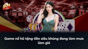 Game nổ hũ tặng tiền siêu khủng đang làm mưa làm gió